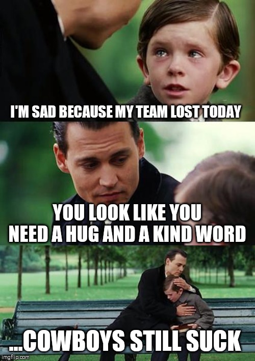 Finding Neverland Meme | I'M SAD BECAUSE MY TEAM LOST TODAY; YOU LOOK LIKE YOU NEED A HUG AND A KIND WORD; ...COWBOYS STILL SUCK | image tagged in memes,finding neverland | made w/ Imgflip meme maker