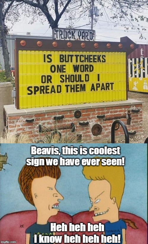 After almost 25 years I still respond this way to signs like this... | Beavis, this is coolest sign we have ever seen! Heh heh heh I know heh heh heh! | image tagged in beavis-and-butthead,funny sign,signs/billboards,potty humor,beavis and butthead,memes | made w/ Imgflip meme maker