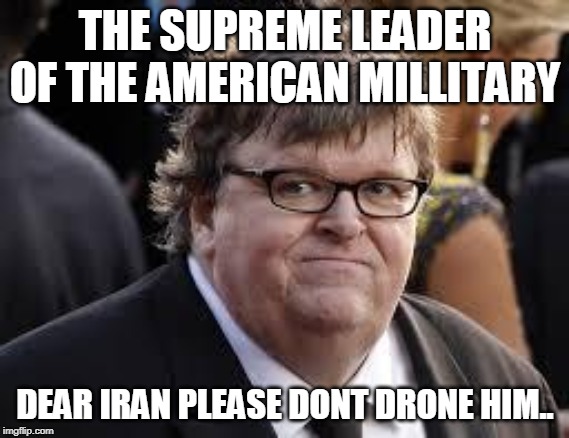 Michael Moore | THE SUPREME LEADER OF THE AMERICAN MILLITARY; DEAR IRAN PLEASE DONT DRONE HIM.. | image tagged in michael moore | made w/ Imgflip meme maker