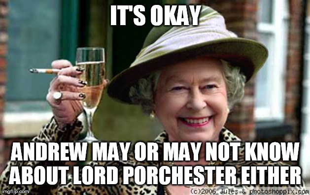 Queen Elizabeth | IT'S OKAY ANDREW MAY OR MAY NOT KNOW ABOUT LORD PORCHESTER EITHER | image tagged in queen elizabeth | made w/ Imgflip meme maker