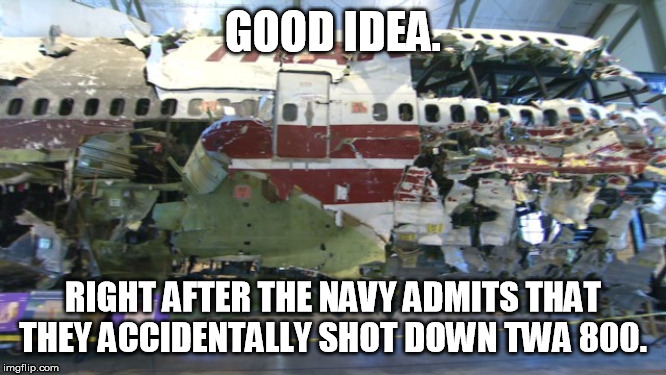 GOOD IDEA. RIGHT AFTER THE NAVY ADMITS THAT THEY ACCIDENTALLY SHOT DOWN TWA 800. | made w/ Imgflip meme maker