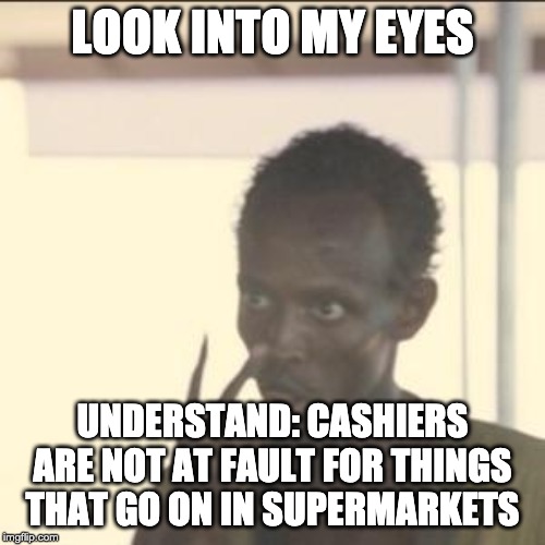 Look At Me Meme | LOOK INTO MY EYES; UNDERSTAND: CASHIERS ARE NOT AT FAULT FOR THINGS THAT GO ON IN SUPERMARKETS | image tagged in memes,look at me | made w/ Imgflip meme maker