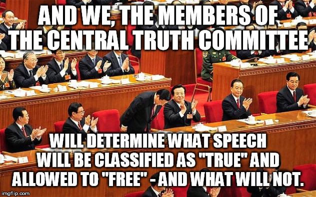 AND WE, THE MEMBERS OF THE CENTRAL TRUTH COMMITTEE WILL DETERMINE WHAT SPEECH WILL BE CLASSIFIED AS "TRUE" AND ALLOWED TO "FREE" - AND WHAT  | made w/ Imgflip meme maker