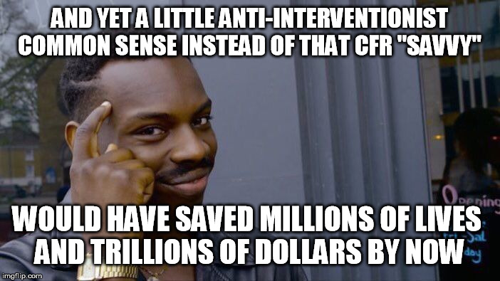 Roll Safe Think About It Meme | AND YET A LITTLE ANTI-INTERVENTIONIST COMMON SENSE INSTEAD OF THAT CFR "SAVVY" WOULD HAVE SAVED MILLIONS OF LIVES 
AND TRILLIONS OF DOLLARS  | image tagged in memes,roll safe think about it | made w/ Imgflip meme maker