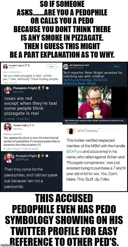 NEVER SMILE AT A PEDOPHILE. | SO IF SOMEONE ASKS........ARE YOU A PEDOPHILE OR CALLS YOU A PEDO BECAUSE YOU DONT THINK THERE IS ANY SMOKE IN PIZZAGATE. THEN I GUESS THIS MIGHT BE A PART EXPLANATION AS TO WHY. THIS ACCUSED PEDOPHILE EVEN HAS PEDO SYMBOLOGY SHOWING ON HIS TWITTER PROFILE FOR EASY REFERENCE TO OTHER PED'S. | image tagged in blank white template | made w/ Imgflip meme maker