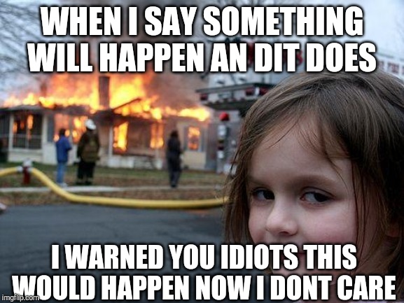 Disaster Girl Meme | WHEN I SAY SOMETHING WILL HAPPEN AN DIT DOES; I WARNED YOU IDIOTS THIS WOULD HAPPEN NOW I DONT CARE | image tagged in memes,disaster girl | made w/ Imgflip meme maker