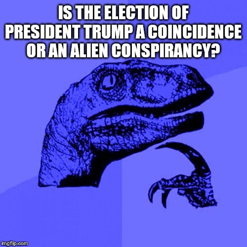 Philosoraptor Blue Craziness | IS THE ELECTION OF PRESIDENT TRUMP A COINCIDENCE OR AN ALIEN CONSPIRANCY? | image tagged in philosoraptor blue craziness | made w/ Imgflip meme maker