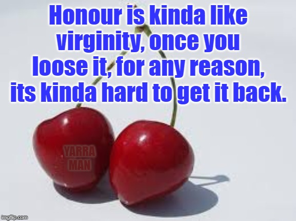 Honour and Virginity | Honour is kinda like virginity, once you loose it, for any reason, its kinda hard to get it back. YARRA MAN | image tagged in honour and virginity | made w/ Imgflip meme maker