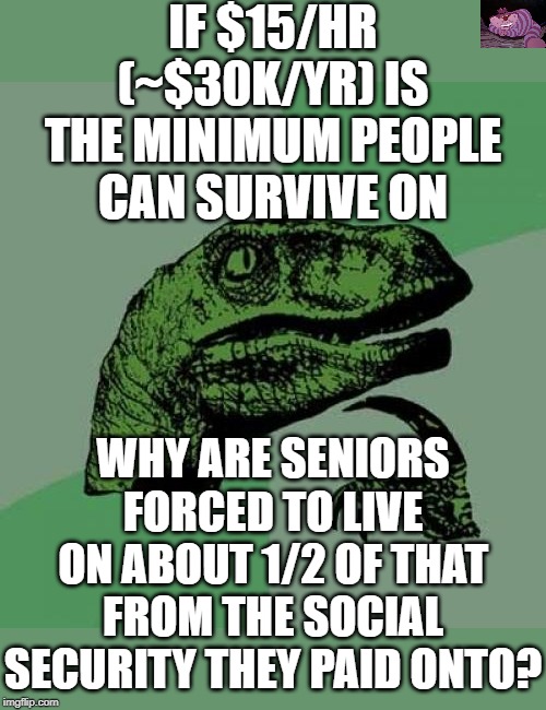 The average SS payment is about$1,422/mo. | IF $15/HR (~$30K/YR) IS THE MINIMUM PEOPLE CAN SURVIVE ON; WHY ARE SENIORS FORCED TO LIVE ON ABOUT 1/2 OF THAT FROM THE SOCIAL SECURITY THEY PAID ONTO? | image tagged in memes,philosoraptor | made w/ Imgflip meme maker