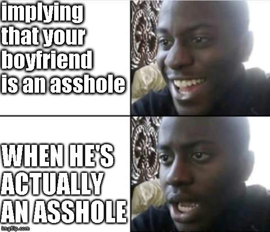 happy then sad nigga | implying that your boyfriend is an asshole; WHEN HE'S ACTUALLY AN ASSHOLE | image tagged in happy then sad nigga | made w/ Imgflip meme maker