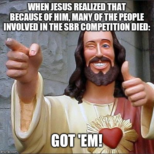 Buddy Christ | WHEN JESUS REALIZED THAT BECAUSE OF HIM, MANY OF THE PEOPLE INVOLVED IN THE SBR COMPETITION DIED:; GOT 'EM! | image tagged in memes,buddy christ | made w/ Imgflip meme maker
