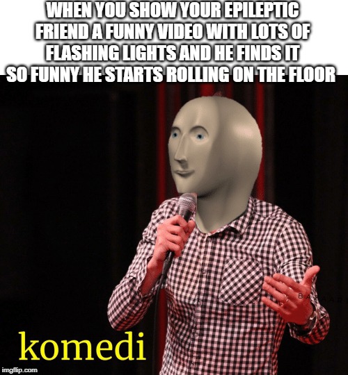 Komedi | WHEN YOU SHOW YOUR EPILEPTIC FRIEND A FUNNY VIDEO WITH LOTS OF FLASHING LIGHTS AND HE FINDS IT SO FUNNY HE STARTS ROLLING ON THE FLOOR | image tagged in komedi | made w/ Imgflip meme maker