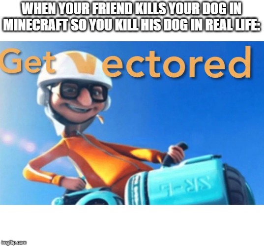 Get Vectored | WHEN YOUR FRIEND KILLS YOUR DOG IN MINECRAFT SO YOU KILL HIS DOG IN REAL LIFE: | image tagged in get vectored | made w/ Imgflip meme maker