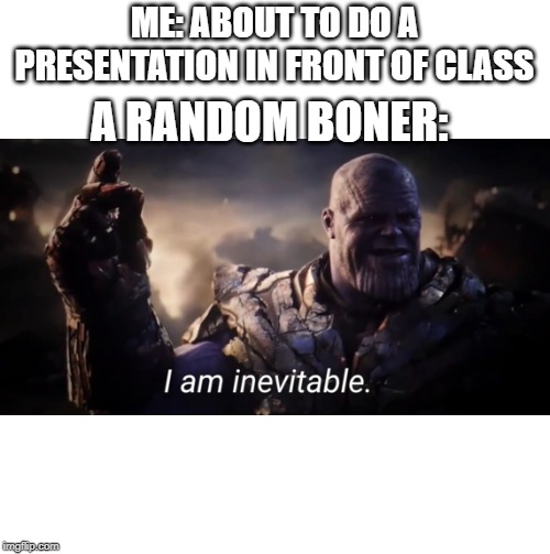 I am inevitable | ME: ABOUT TO DO A PRESENTATION IN FRONT OF CLASS; A RANDOM BONER: | image tagged in i am inevitable | made w/ Imgflip meme maker