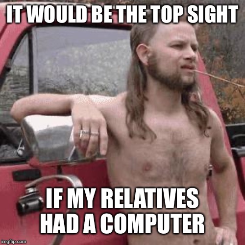 almost redneck | IT WOULD BE THE TOP SIGHT IF MY RELATIVES HAD A COMPUTER | image tagged in almost redneck | made w/ Imgflip meme maker