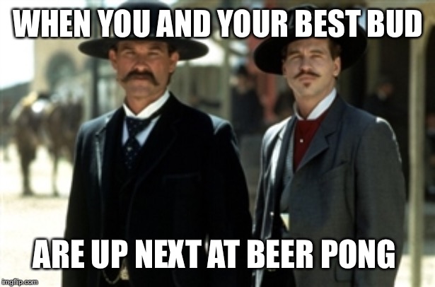 Wyatt and Doc | WHEN YOU AND YOUR BEST BUD; ARE UP NEXT AT BEER PONG | image tagged in wyatt and doc | made w/ Imgflip meme maker
