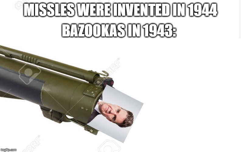 BAZOOKAS IN 1943:; MISSLES WERE INVENTED IN 1944 | image tagged in google images | made w/ Imgflip meme maker