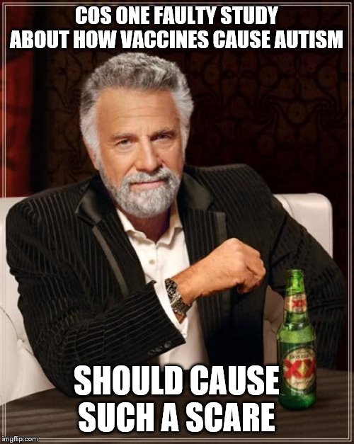 The Most Interesting Man In The World Meme | COS ONE FAULTY STUDY ABOUT HOW VACCINES CAUSE AUTISM SHOULD CAUSE SUCH A SCARE | image tagged in memes,the most interesting man in the world | made w/ Imgflip meme maker