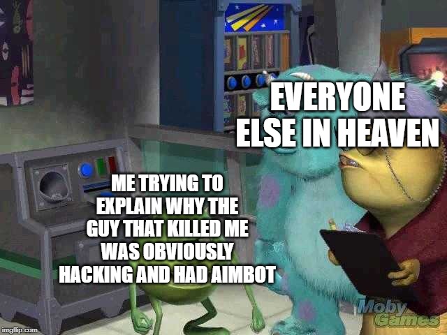 Mike wazowski trying to explain | EVERYONE ELSE IN HEAVEN; ME TRYING TO EXPLAIN WHY THE GUY THAT KILLED ME WAS OBVIOUSLY HACKING AND HAD AIMBOT | image tagged in mike wazowski trying to explain | made w/ Imgflip meme maker