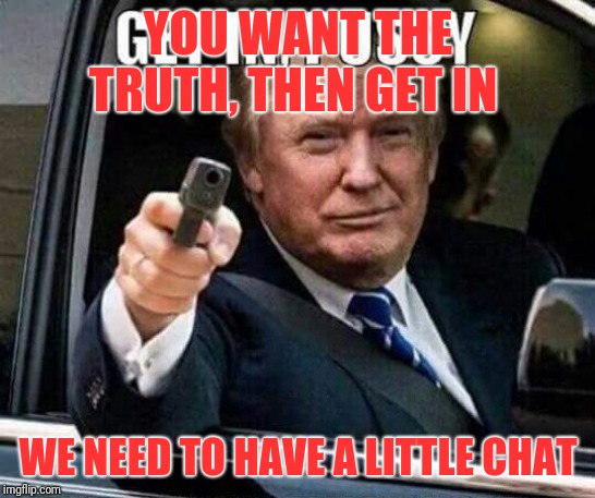 Can you handle tge whole uncensored truth? | YOU WANT THE TRUTH, THEN GET IN; WE NEED TO HAVE A LITTLE CHAT | image tagged in justice,ending corruption,qanon,fearless | made w/ Imgflip meme maker