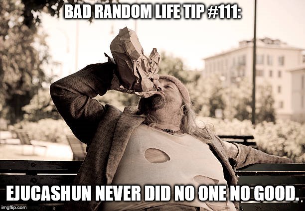 it was a good day bum | BAD RANDOM LIFE TIP #111:; EJUCASHUN NEVER DID NO ONE NO GOOD. | image tagged in it was a good day bum | made w/ Imgflip meme maker