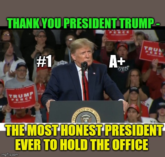 DON'T BELIEVE LYING DEMOCRATS | THANK YOU PRESIDENT TRUMP -; #1; A+; THE MOST HONEST PRESIDENT EVER TO HOLD THE OFFICE | image tagged in president trump | made w/ Imgflip meme maker