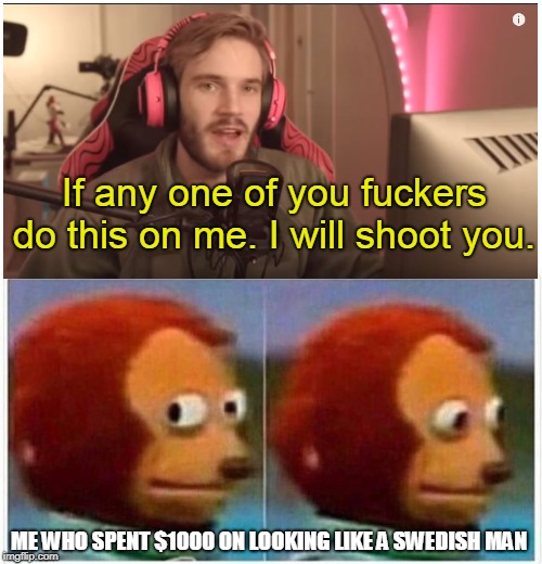 Monkey Puppet Meme | If any one of you fuckers do this on me. I will shoot you. ME WHO SPENT $1000 ON LOOKING LIKE A SWEDISH MAN | image tagged in monkey puppet | made w/ Imgflip meme maker