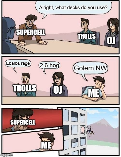 Supercell hates me season 7 | Alright, what decks do you use? SUPERCELL; TROLLS; OJ; Ebarbs rage; 2.6 hog; Golem NW; TROLLS; OJ; ME; SUPERCELL; ME | image tagged in memes,boardroom meeting suggestion,clash royale,supercell,supercell hates me,golem | made w/ Imgflip meme maker