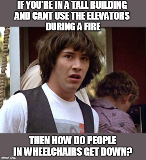 FIRE | IF YOU'RE IN A TALL BUILDING 
AND CANT USE THE ELEVATORS 
DURING A FIRE; THEN HOW DO PEOPLE IN WHEELCHAIRS GET DOWN? | image tagged in bill and ted whoa,elevator,fire,wheelchair | made w/ Imgflip meme maker