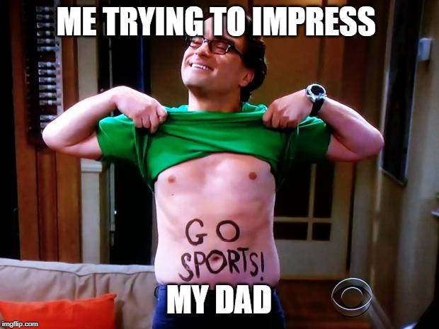 Go Sports | ME TRYING TO IMPRESS; MY DAD | image tagged in go sports | made w/ Imgflip meme maker