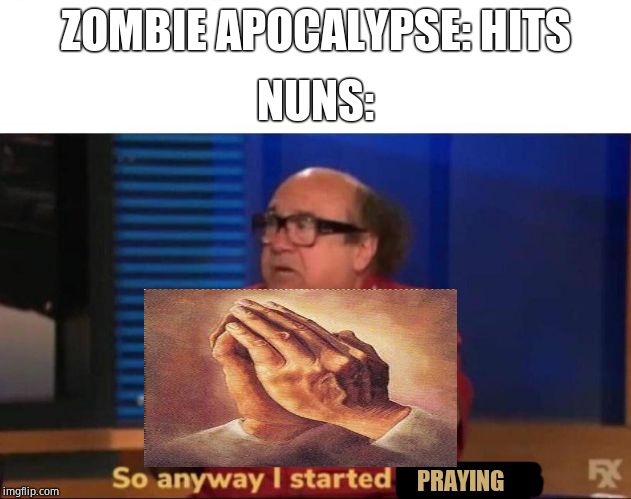So anyway I started blasting | NUNS:; ZOMBIE APOCALYPSE: HITS; PRAYING | image tagged in so anyway i started blasting | made w/ Imgflip meme maker