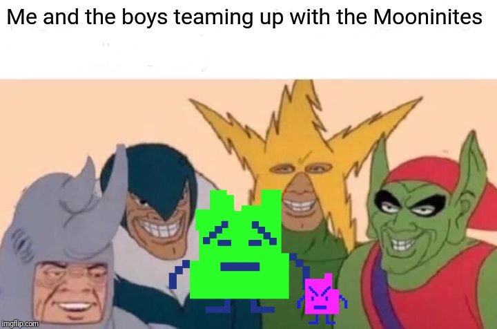 Me And The Boys Meme | Me and the boys teaming up with the Mooninites | image tagged in memes,me and the boys,athf,mooninites | made w/ Imgflip meme maker