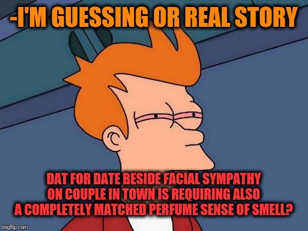 -Make natural way of following later casual move. | -I'M GUESSING OR REAL STORY; DAT FOR DATE BESIDE FACIAL SYMPATHY ON COUPLE IN TOWN IS REQUIRING ALSO A COMPLETELY MATCHED PERFUME SENSE OF SMELL? | image tagged in stoned fry,guess what,really,happy couple,perfume,matches | made w/ Imgflip meme maker