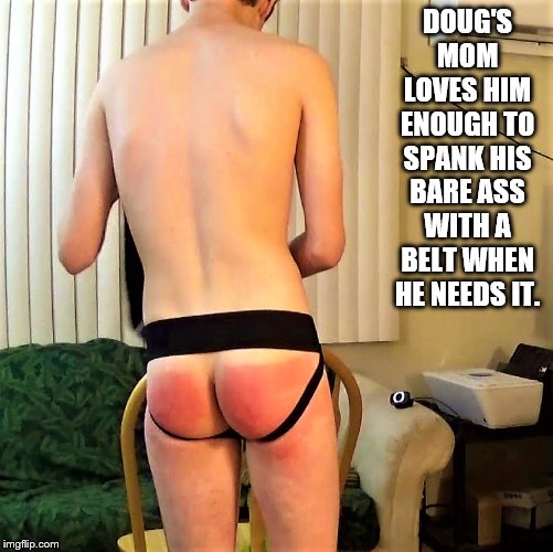 Mom spanking Son | DOUG'S MOM LOVES HIM ENOUGH TO SPANK HIS BARE ASS WITH A BELT WHEN HE NEEDS IT. | image tagged in bare bottom spanking,belt spanking,f-m spanking,otk spanking,hairbrush spanking,strapping | made w/ Imgflip meme maker