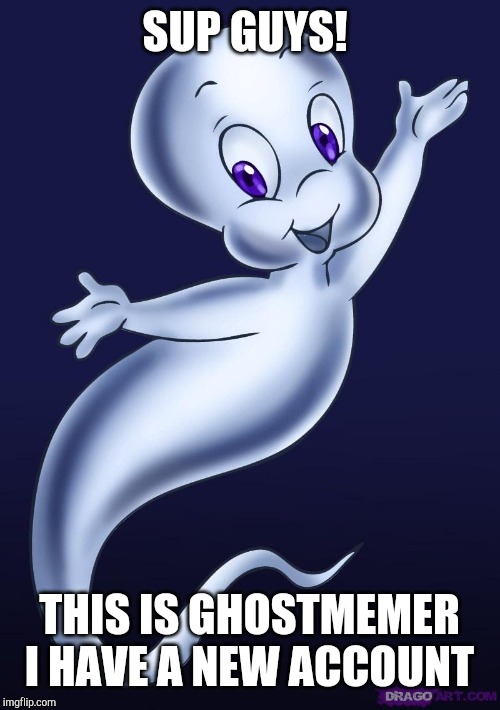 Casper the friendly ghost | SUP GUYS! THIS IS GHOSTMEMER
I HAVE A NEW ACCOUNT | image tagged in casper the friendly ghost | made w/ Imgflip meme maker