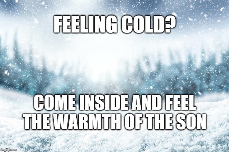 Snow | FEELING COLD? COME INSIDE AND FEEL THE WARMTH OF THE SON | image tagged in snow | made w/ Imgflip meme maker