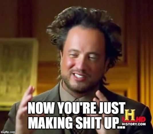Ancient Aliens Meme | NOW YOU'RE JUST MAKING SHIT UP... | image tagged in memes,ancient aliens | made w/ Imgflip meme maker
