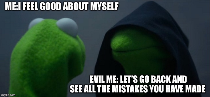 Evil Kermit | ME:I FEEL GOOD ABOUT MYSELF; EVIL ME: LET’S GO BACK AND SEE ALL THE MISTAKES YOU HAVE MADE | image tagged in memes,evil kermit | made w/ Imgflip meme maker