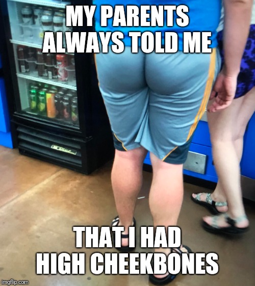 MY PARENTS ALWAYS TOLD ME; THAT I HAD HIGH CHEEKBONES | image tagged in shorts | made w/ Imgflip meme maker