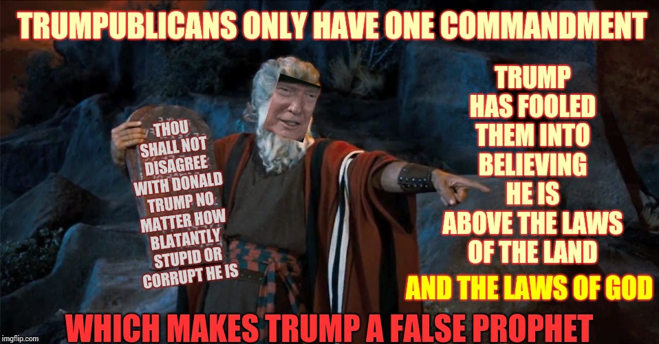 Prophecies Of Doomald "The End Is Nigh" Trump.  {What If This Is A Test To See Who Would Ignore God's Laws For One Man? Ouch!} | TRUMP HAS FOOLED THEM INTO BELIEVING HE IS ABOVE THE LAWS OF THE LAND; TRUMPUBLICANS ONLY HAVE ONE COMMANDMENT; THOU SHALL NOT DISAGREE WITH DONALD TRUMP NO MATTER HOW BLATANTLY STUPID OR CORRUPT HE IS; AND THE LAWS OF GOD; WHICH MAKES TRUMP A FALSE PROPHET | image tagged in ten commandments,bamboozled,trump lies,memes,in god we trust,this is a test | made w/ Imgflip meme maker