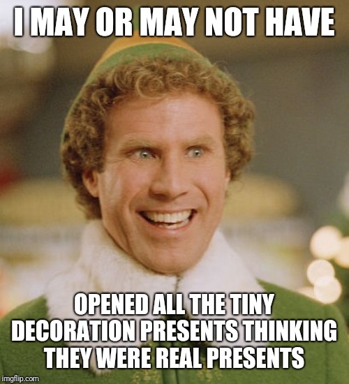 Buddy The Elf Meme | I MAY OR MAY NOT HAVE; OPENED ALL THE TINY DECORATION PRESENTS THINKING THEY WERE REAL PRESENTS | image tagged in memes,buddy the elf | made w/ Imgflip meme maker