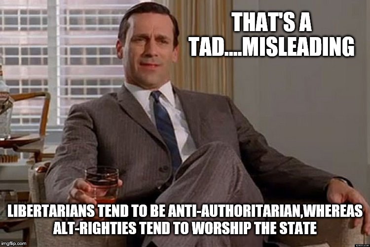 madmen | THAT'S A TAD....MISLEADING LIBERTARIANS TEND TO BE ANTI-AUTHORITARIAN,WHEREAS ALT-RIGHTIES TEND TO WORSHIP THE STATE | image tagged in madmen | made w/ Imgflip meme maker