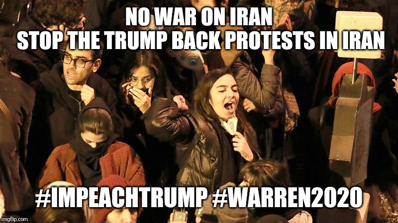 No war on iran | NO WAR ON IRAN
 STOP THE TRUMP BACK PROTESTS IN IRAN; #IMPEACHTRUMP #WARREN2020 | image tagged in iran | made w/ Imgflip meme maker