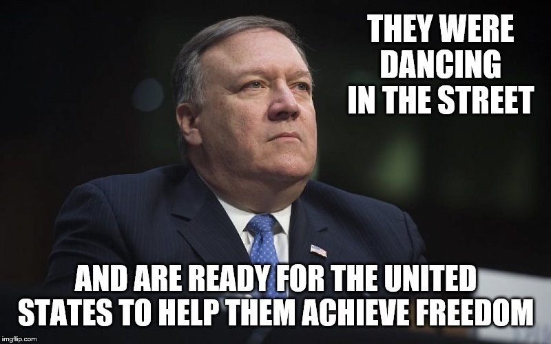 Mike Pompeo | THEY WERE DANCING IN THE STREET AND ARE READY FOR THE UNITED STATES TO HELP THEM ACHIEVE FREEDOM | image tagged in mike pompeo | made w/ Imgflip meme maker