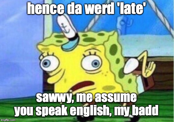 Mocking Spongebob Meme | hence da werd 'late' sawwy, me assume you speak english, my badd | image tagged in memes,mocking spongebob | made w/ Imgflip meme maker