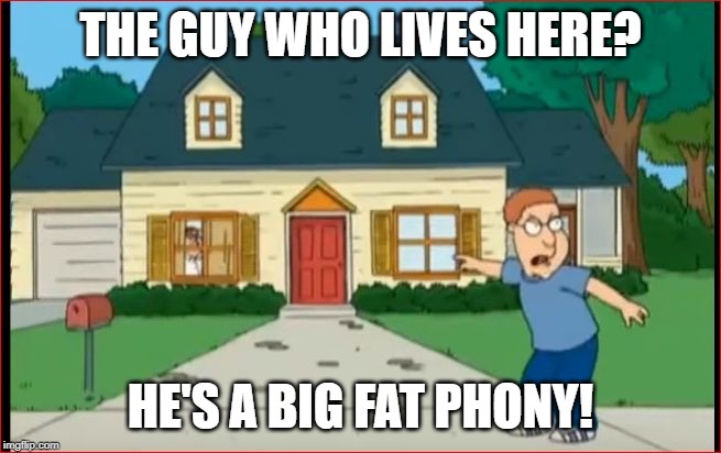 big fat phony | THE GUY WHO LIVES HERE? HE'S A BIG FAT PHONY! | image tagged in big fat phony | made w/ Imgflip meme maker