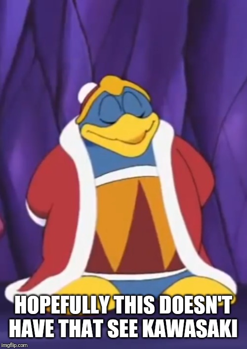 Smug Dedede | HOPEFULLY THIS DOESN'T HAVE THAT SEE KAWASAKI | image tagged in smug dedede | made w/ Imgflip meme maker