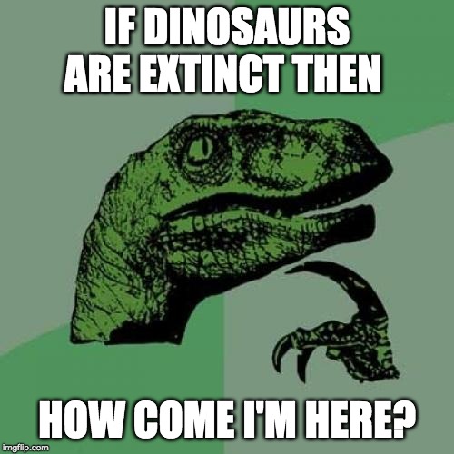 Philosoraptor Meme | IF DINOSAURS ARE EXTINCT THEN; HOW COME I'M HERE? | image tagged in memes,philosoraptor | made w/ Imgflip meme maker