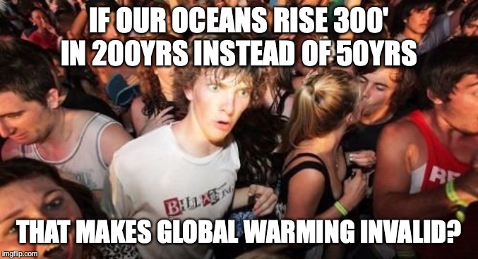 Sudden Clarity Clarence Meme | IF OUR OCEANS RISE 300' IN 200YRS INSTEAD OF 50YRS THAT MAKES GLOBAL WARMING INVALID? | image tagged in memes,sudden clarity clarence | made w/ Imgflip meme maker