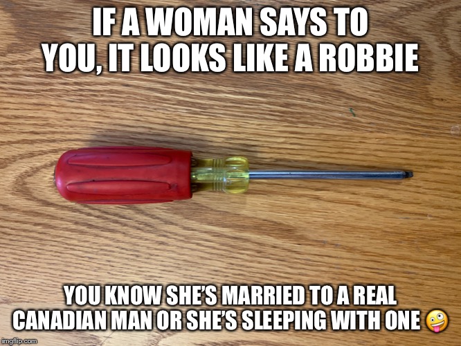 Robertson Screwdriver Canadian invention | IF A WOMAN SAYS TO YOU, IT LOOKS LIKE A ROBBIE; YOU KNOW SHE’S MARRIED TO A REAL CANADIAN MAN OR SHE’S SLEEPING WITH ONE 🤪 | image tagged in screwed | made w/ Imgflip meme maker